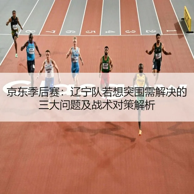 京东季后赛：辽宁队若想突围需解决的三大问题及战术对策解析
